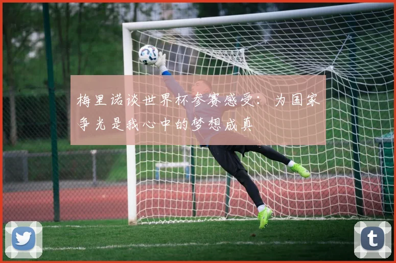 梅里诺谈世界杯参赛感受：为国家争光是我心中的梦想成真