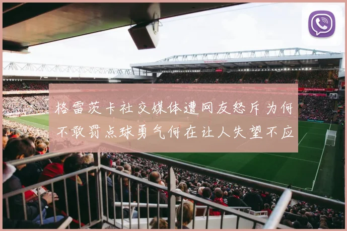 格雷茨卡社交媒体遭网友怒斥为何不敢罚点球勇气何在让人失望不应躲在塔后