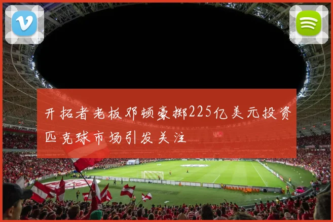开拓者老板邓顿豪掷225亿美元投资匹克球市场引发关注
