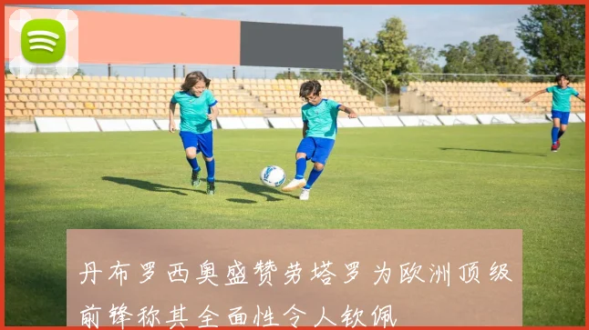 丹布罗西奥盛赞劳塔罗为欧洲顶级前锋称其全面性令人钦佩