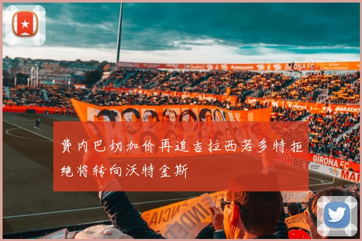 费内巴切加价再追吉拉西若多特拒绝将转向沃特金斯