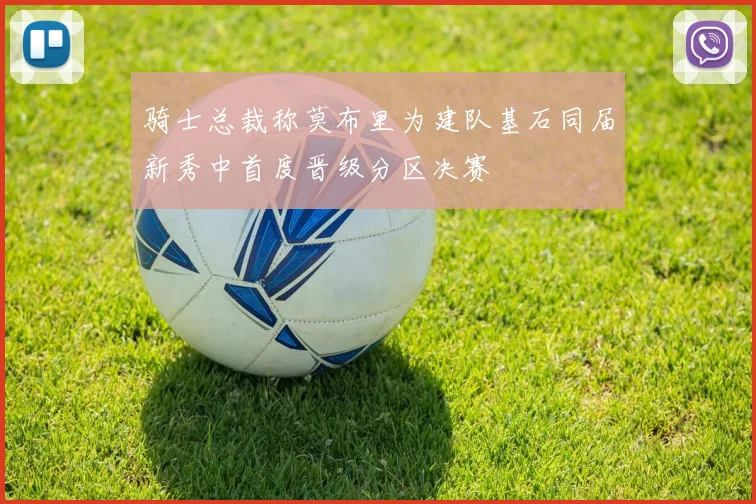 骑士总裁称莫布里为建队基石同届新秀中首度晋级分区决赛