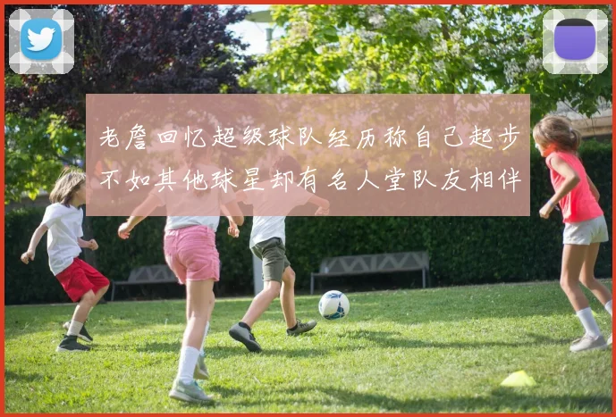 老詹回忆超级球队经历称自己起步不如其他球星却有名人堂队友相伴