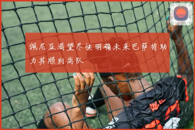 佩尼亚渴望尽快明确未来巴萨将助力其顺利离队
