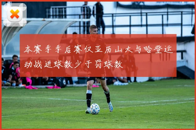 本赛季季后赛仅亚历山大与哈登运动战进球数少于罚球数