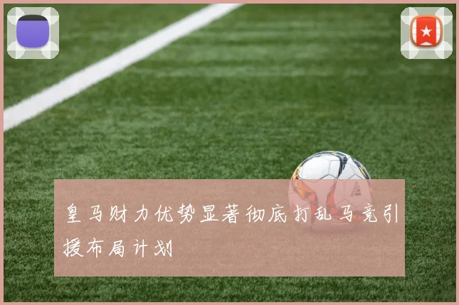 皇马财力优势显著彻底打乱马竞引援布局计划