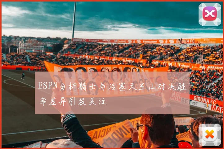 ESPN分析骑士与活塞天王山对决胜率差异引发关注