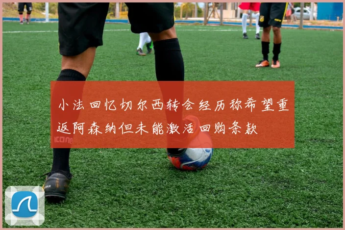 小法回忆切尔西转会经历称希望重返阿森纳但未能激活回购条款