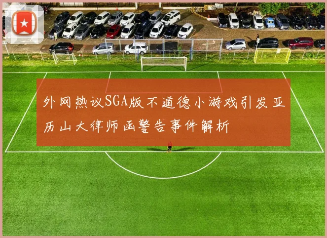 外网热议SGA版不道德小游戏引发亚历山大律师函警告事件解析