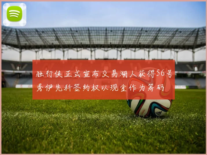 独行侠正式宣布交易湖人获得56号秀伊先科签约权以现金作为筹码