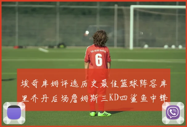 埃奇库姆评选历史最佳篮球阵容库里乔丹后场詹姆斯三KD四鲨鱼中锋