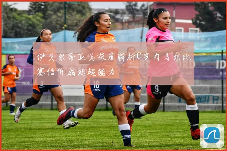 伊戈尔蒂亚戈深度解析C罗内马尔比赛信仰成就超能力