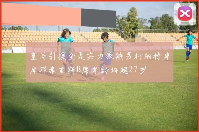 皇马引援全是实力派熟男科纳特库库邓弗里斯B席年龄均超27岁