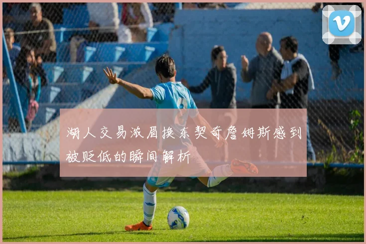 湖人交易浓眉换东契奇詹姆斯感到被贬低的瞬间解析